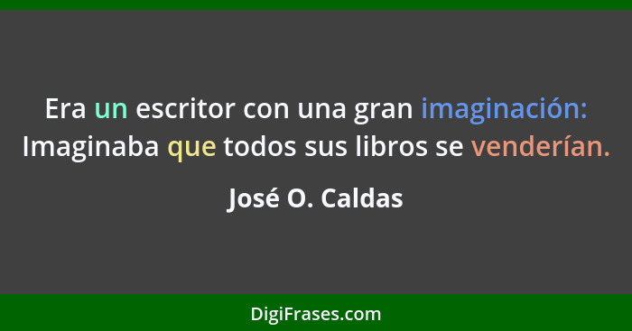 Era un escritor con una gran imaginación: Imaginaba que todos sus libros se venderían.... - José O. Caldas