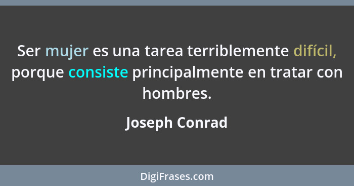 Ser mujer es una tarea terriblemente difícil, porque consiste principalmente en tratar con hombres.... - Joseph Conrad