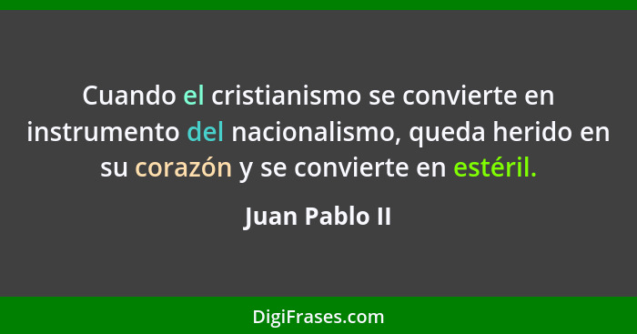 Cuando el cristianismo se convierte en instrumento del nacionalismo, queda herido en su corazón y se convierte en estéril.... - Juan Pablo II