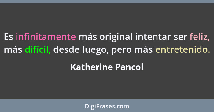 Es infinitamente más original intentar ser feliz, más difícil, desde luego, pero más entretenido.... - Katherine Pancol