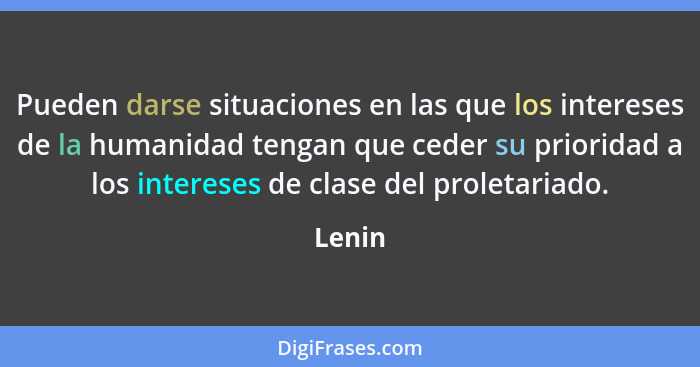 Pueden darse situaciones en las que los intereses de la humanidad tengan que ceder su prioridad a los intereses de clase del proletariado.... - Lenin