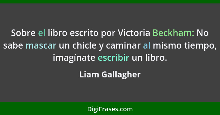 Sobre el libro escrito por Victoria Beckham: No sabe mascar un chicle y caminar al mismo tiempo, imagínate escribir un libro.... - Liam Gallagher