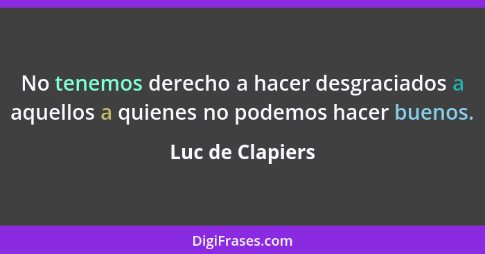 No tenemos derecho a hacer desgraciados a aquellos a quienes no podemos hacer buenos.... - Luc de Clapiers