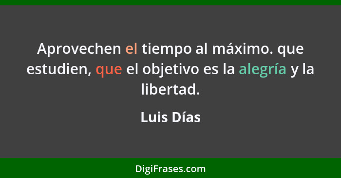 Aprovechen el tiempo al máximo. que estudien, que el objetivo es la alegría y la libertad.... - Luis Días