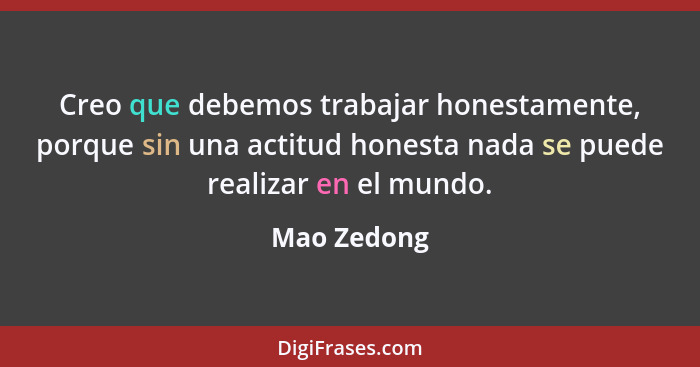 Creo que debemos trabajar honestamente, porque sin una actitud honesta nada se puede realizar en el mundo.... - Mao Zedong