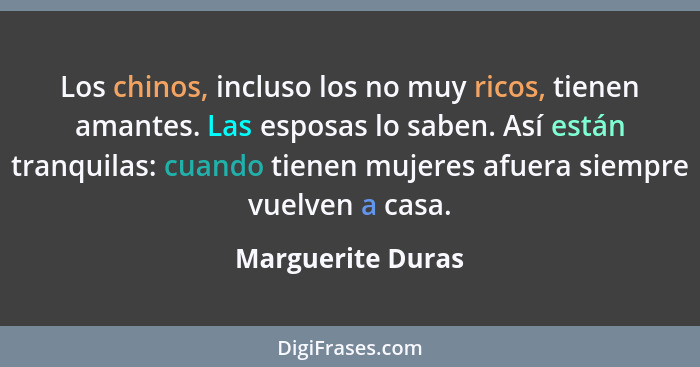 Los chinos, incluso los no muy ricos, tienen amantes. Las esposas lo saben. Así están tranquilas: cuando tienen mujeres afuera siem... - Marguerite Duras