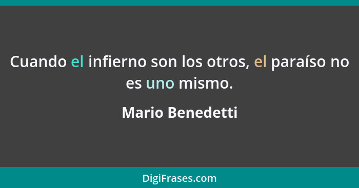 Cuando el infierno son los otros, el paraíso no es uno mismo.... - Mario Benedetti