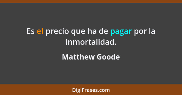 Es el precio que ha de pagar por la inmortalidad.... - Matthew Goode
