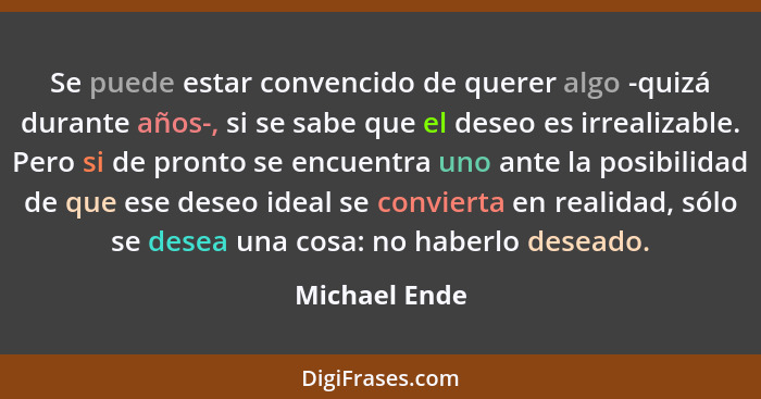 Se puede estar convencido de querer algo -quizá durante años-, si se sabe que el deseo es irrealizable. Pero si de pronto se encuentra... - Michael Ende