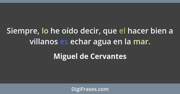 Siempre, lo he oído decir, que el hacer bien a villanos es echar agua en la mar.... - Miguel de Cervantes