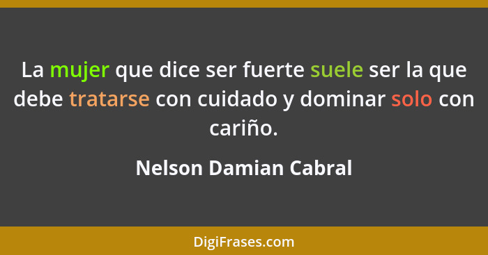 La mujer que dice ser fuerte suele ser la que debe tratarse con cuidado y dominar solo con cariño.... - Nelson Damian Cabral