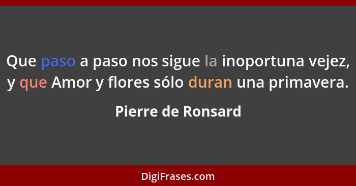 Que paso a paso nos sigue la inoportuna vejez, y que Amor y flores sólo duran una primavera.... - Pierre de Ronsard