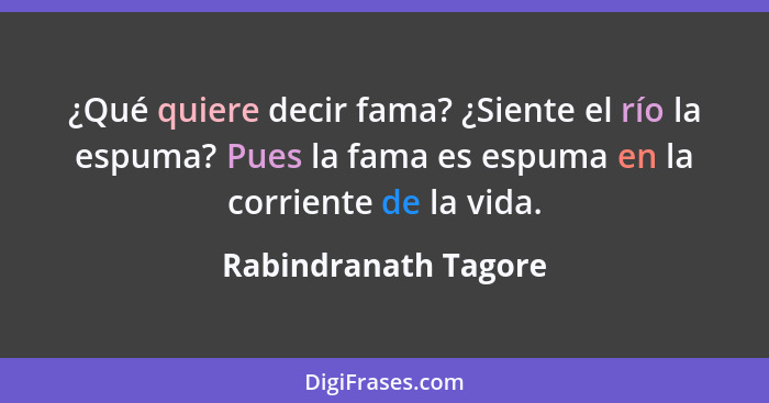 ¿Qué quiere decir fama? ¿Siente el río la espuma? Pues la fama es espuma en la corriente de la vida.... - Rabindranath Tagore