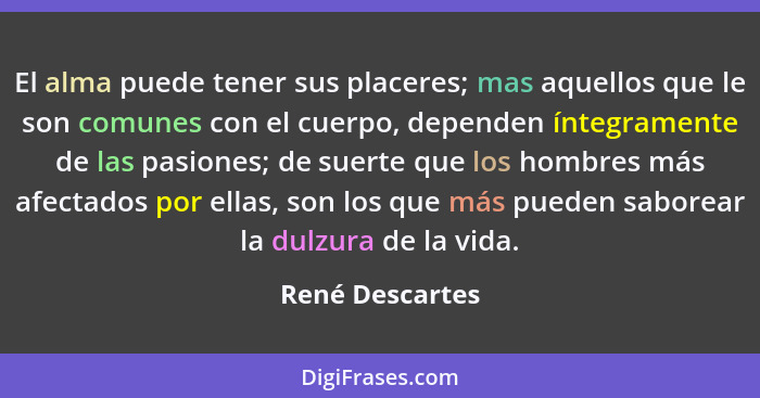 El alma puede tener sus placeres; mas aquellos que le son comunes con el cuerpo, dependen íntegramente de las pasiones; de suerte que... - René Descartes