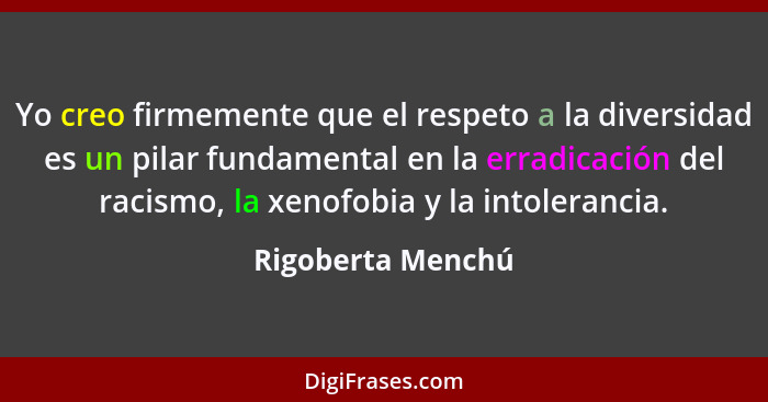 Yo creo firmemente que el respeto a la diversidad es un pilar fundamental en la erradicación del racismo, la xenofobia y la intoler... - Rigoberta Menchú