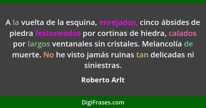 A la vuelta de la esquina, enrejados, cinco ábsides de piedra festoneados por cortinas de hiedra, calados por largos ventanales sin cri... - Roberto Arlt