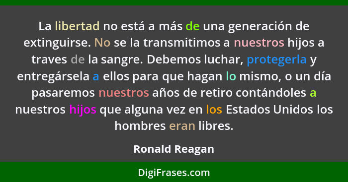La libertad no está a más de una generación de extinguirse. No se la transmitimos a nuestros hijos a traves de la sangre. Debemos luch... - Ronald Reagan