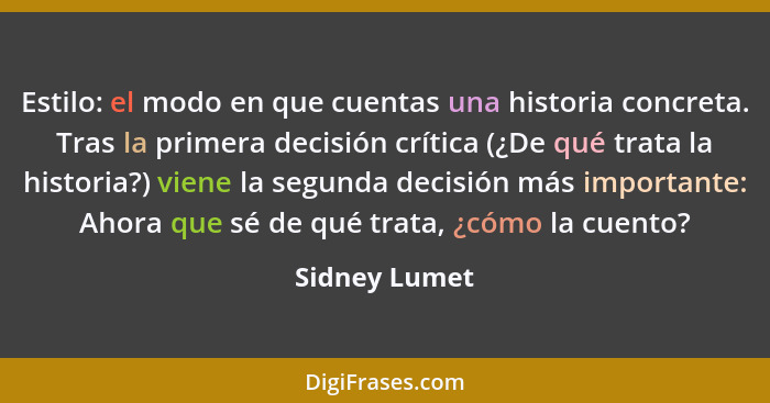 Estilo: el modo en que cuentas una historia concreta. Tras la primera decisión crítica (¿De qué trata la historia?) viene la segunda de... - Sidney Lumet