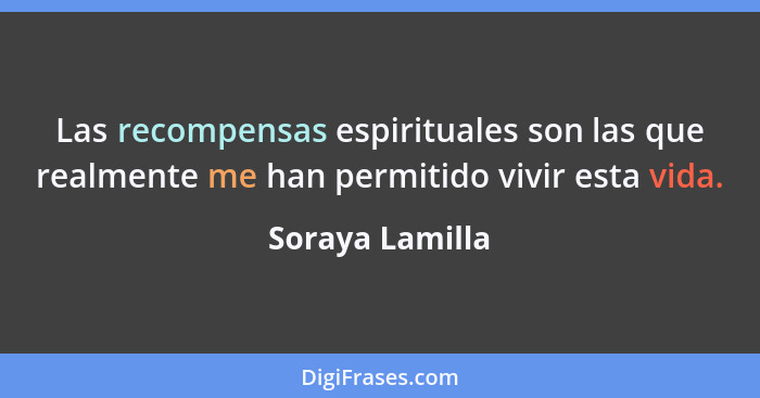 Las recompensas espirituales son las que realmente me han permitido vivir esta vida.... - Soraya Lamilla