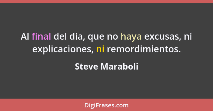 Al final del día, que no haya excusas, ni explicaciones, ni remordimientos.... - Steve Maraboli