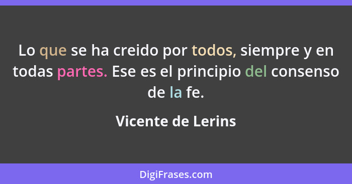 Lo que se ha creido por todos, siempre y en todas partes. Ese es el principio del consenso de la fe.... - Vicente de Lerins