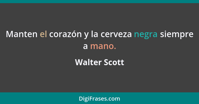 Manten el corazón y la cerveza negra siempre a mano.... - Walter Scott