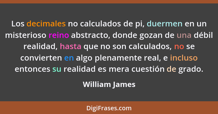 Los decimales no calculados de pi, duermen en un misterioso reino abstracto, donde gozan de una débil realidad, hasta que no son calcu... - William James