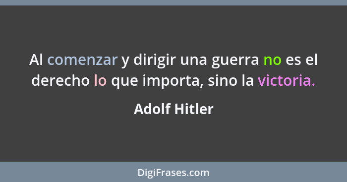 Al comenzar y dirigir una guerra no es el derecho lo que importa, sino la victoria.... - Adolf Hitler