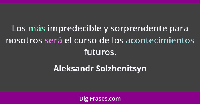 Los más impredecible y sorprendente para nosotros será el curso de los acontecimientos futuros.... - Aleksandr Solzhenitsyn