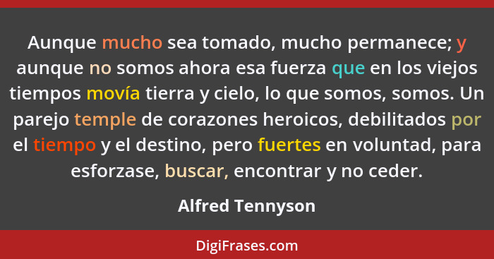 Aunque mucho sea tomado, mucho permanece; y aunque no somos ahora esa fuerza que en los viejos tiempos movía tierra y cielo, lo que... - Alfred Tennyson