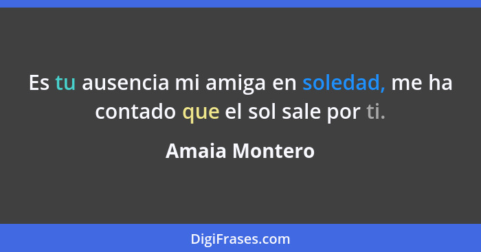 Es tu ausencia mi amiga en soledad, me ha contado que el sol sale por ti.... - Amaia Montero