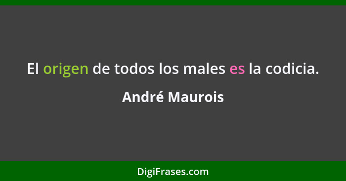 El origen de todos los males es la codicia.... - André Maurois