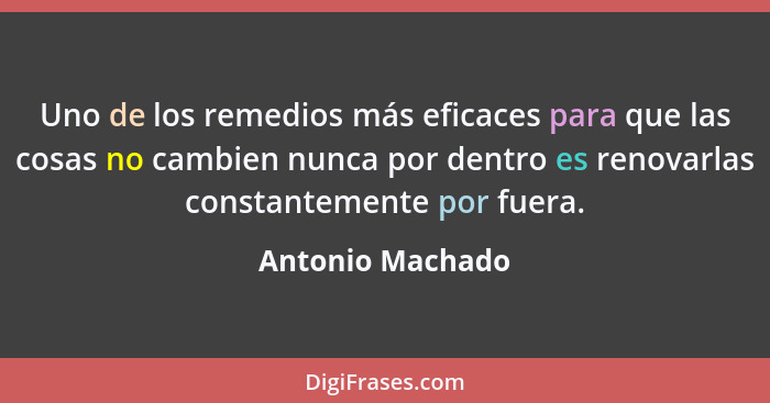 Uno de los remedios más eficaces para que las cosas no cambien nunca por dentro es renovarlas constantemente por fuera.... - Antonio Machado