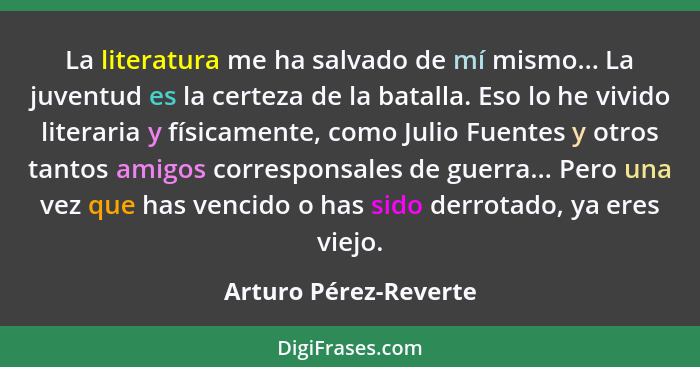 La literatura me ha salvado de mí mismo... La juventud es la certeza de la batalla. Eso lo he vivido literaria y físicamente, c... - Arturo Pérez-Reverte