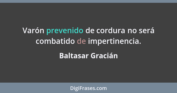 Varón prevenido de cordura no será combatido de impertinencia.... - Baltasar Gracián