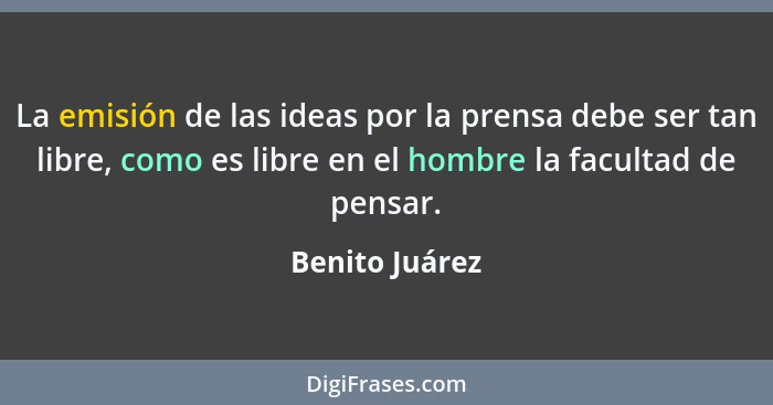 La emisión de las ideas por la prensa debe ser tan libre, como es libre en el hombre la facultad de pensar.... - Benito Juárez