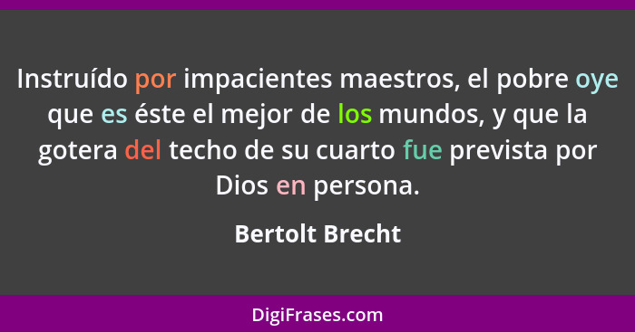 Instruído por impacientes maestros, el pobre oye que es éste el mejor de los mundos, y que la gotera del techo de su cuarto fue previ... - Bertolt Brecht