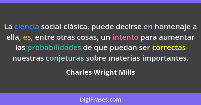 La ciencia social clásica, puede decirse en homenaje a ella, es, entre otras cosas, un intento para aumentar las probabilidades... - Charles Wright Mills