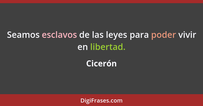 Seamos esclavos de las leyes para poder vivir en libertad.... - Cicerón