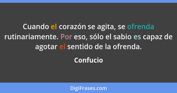 Cuando el corazón se agita, se ofrenda rutinariamente. Por eso, sólo el sabio es capaz de agotar el sentido de la ofrenda.... - Confucio