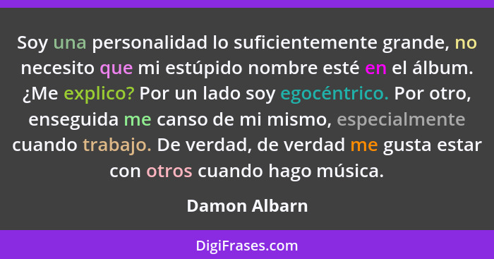 Soy una personalidad lo suficientemente grande, no necesito que mi estúpido nombre esté en el álbum. ¿Me explico? Por un lado soy egocé... - Damon Albarn