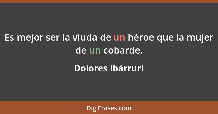 Es mejor ser la viuda de un héroe que la mujer de un cobarde.... - Dolores Ibárruri