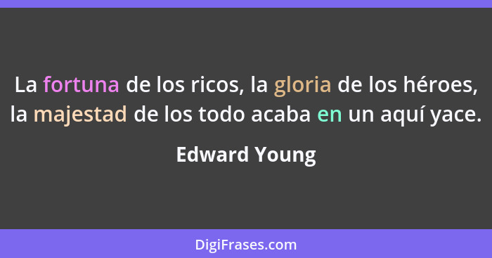 La fortuna de los ricos, la gloria de los héroes, la majestad de los todo acaba en un aquí yace.... - Edward Young