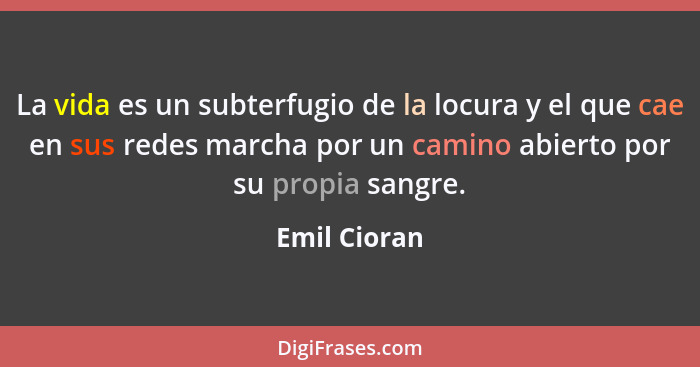 La vida es un subterfugio de la locura y el que cae en sus redes marcha por un camino abierto por su propia sangre.... - Emil Cioran