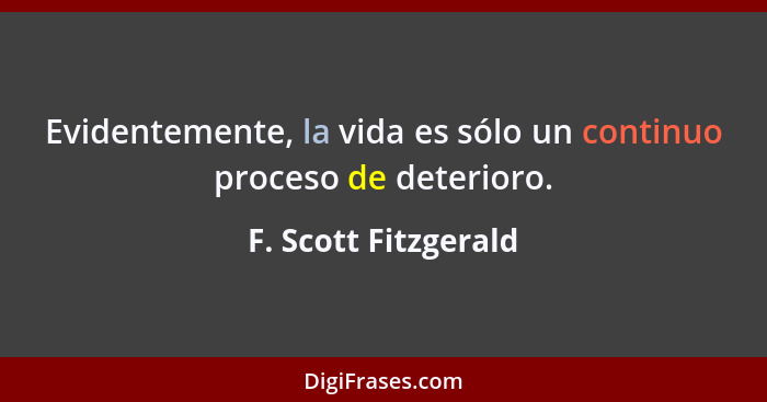 Evidentemente, la vida es sólo un continuo proceso de deterioro.... - F. Scott Fitzgerald