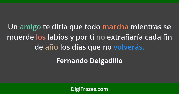 Un amigo te diría que todo marcha mientras se muerde los labios y por ti no extrañaría cada fin de año los días que no volverás.... - Fernando Delgadillo