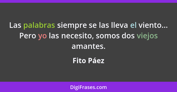 Las palabras siempre se las lleva el viento... Pero yo las necesito, somos dos viejos amantes.... - Fito Páez