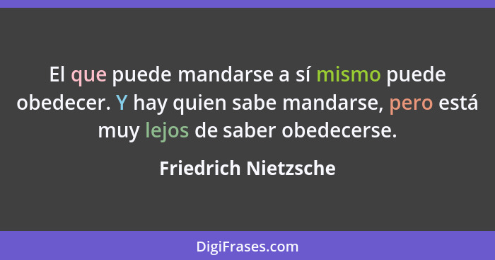 El que puede mandarse a sí mismo puede obedecer. Y hay quien sabe mandarse, pero está muy lejos de saber obedecerse.... - Friedrich Nietzsche