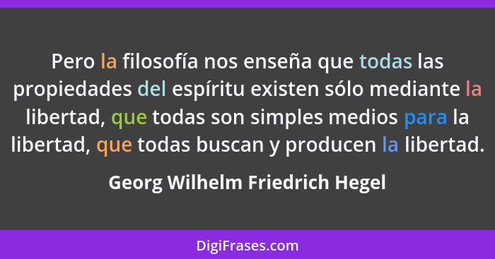 Pero la filosofía nos enseña que todas las propiedades del espíritu existen sólo mediante la libertad, que todas son s... - Georg Wilhelm Friedrich Hegel