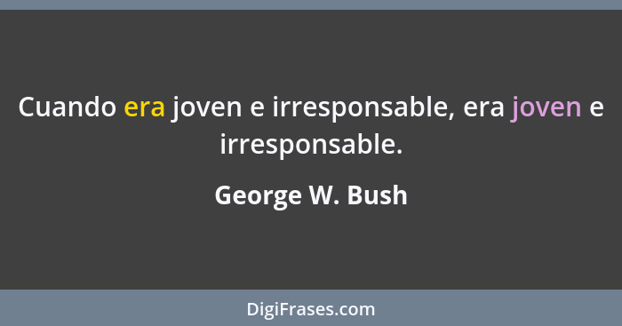 Cuando era joven e irresponsable, era joven e irresponsable.... - George W. Bush